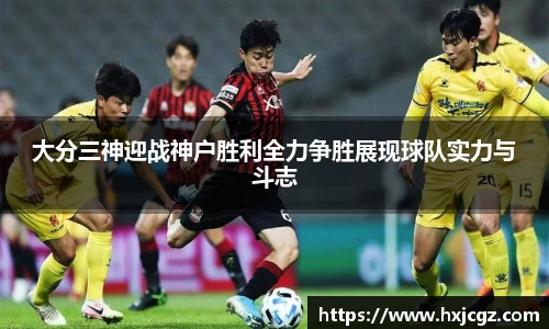 大分三神迎战神户胜利全力争胜展现球队实力与斗志